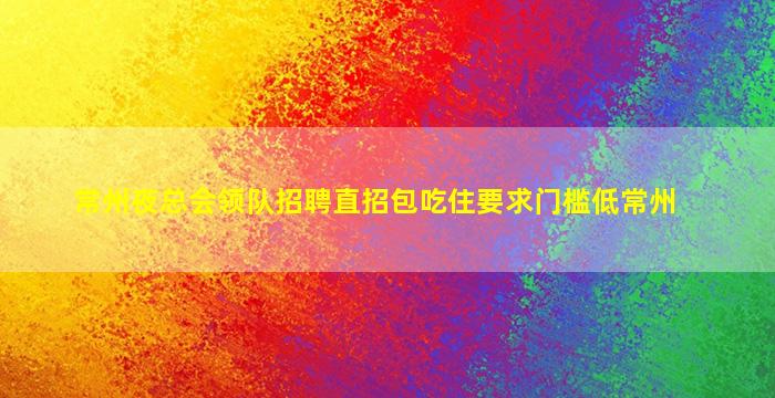 常州夜总会领队招聘直招包吃住要求门槛低常州